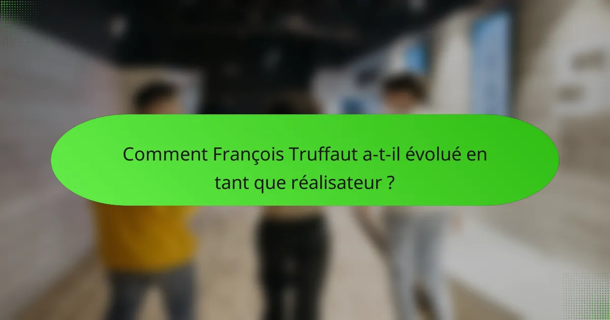 Comment François Truffaut a-t-il évolué en tant que réalisateur ?