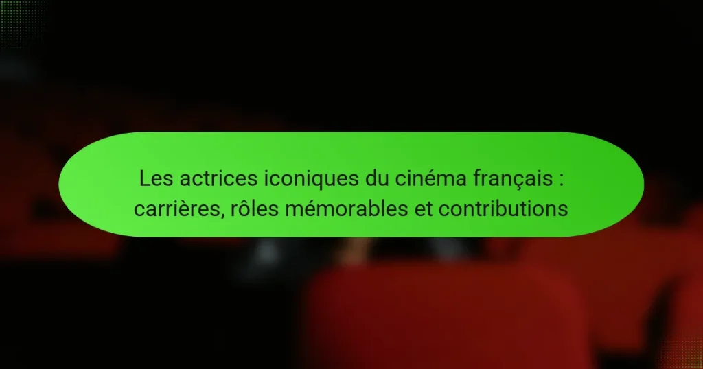 Les actrices iconiques du cinéma français : carrières, rôles mémorables et contributions