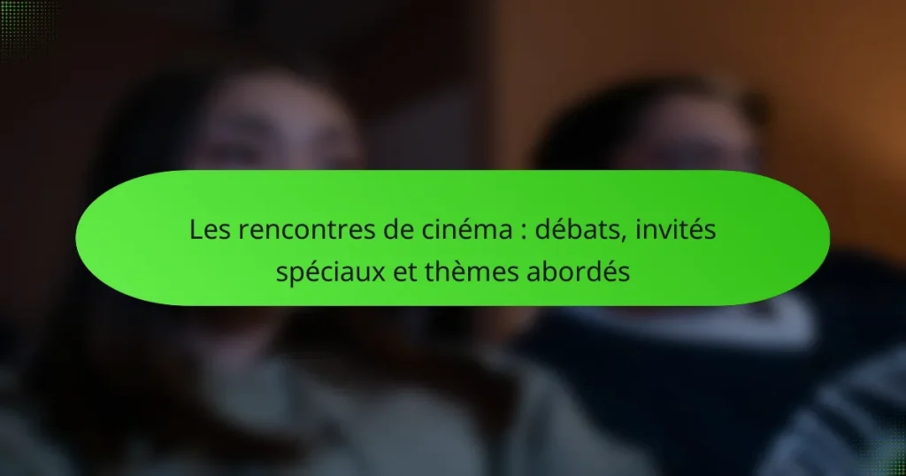 Les rencontres de cinéma : débats, invités spéciaux et thèmes abordés
